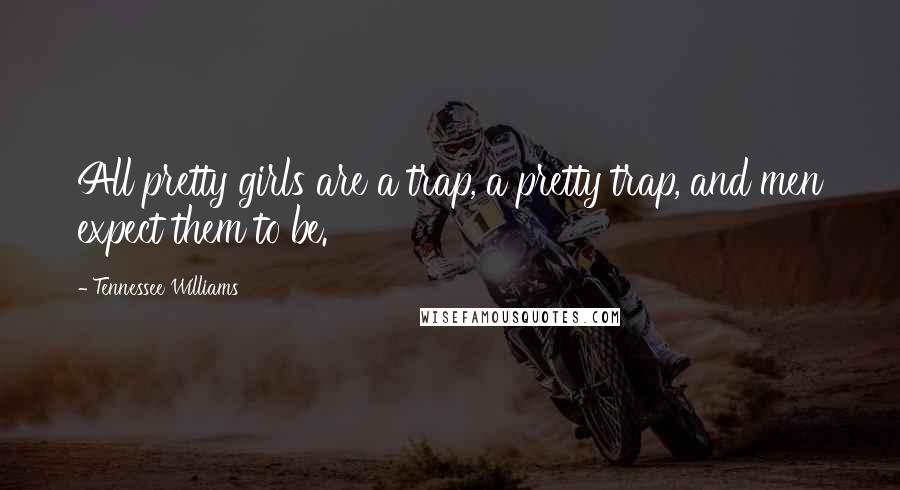 Tennessee Williams Quotes: All pretty girls are a trap, a pretty trap, and men expect them to be.