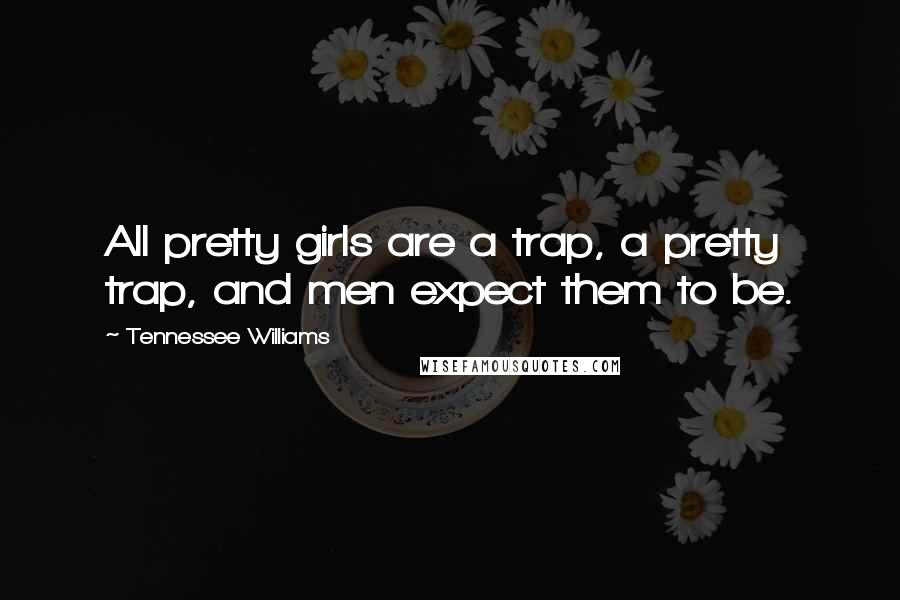 Tennessee Williams Quotes: All pretty girls are a trap, a pretty trap, and men expect them to be.