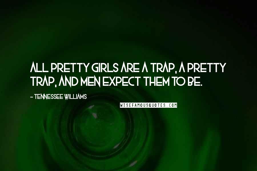 Tennessee Williams Quotes: All pretty girls are a trap, a pretty trap, and men expect them to be.