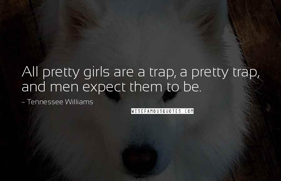 Tennessee Williams Quotes: All pretty girls are a trap, a pretty trap, and men expect them to be.