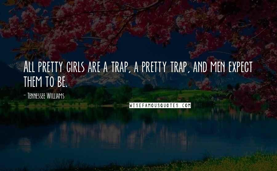 Tennessee Williams Quotes: All pretty girls are a trap, a pretty trap, and men expect them to be.