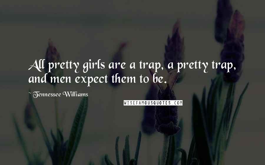 Tennessee Williams Quotes: All pretty girls are a trap, a pretty trap, and men expect them to be.