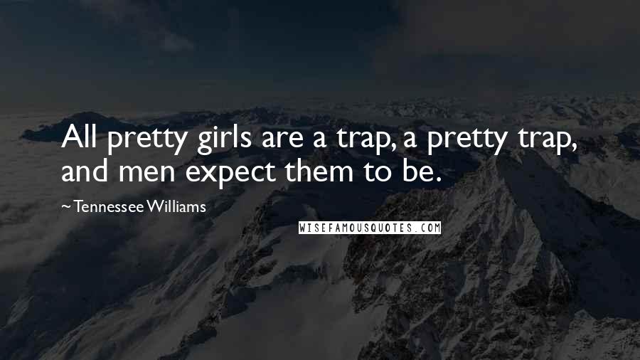 Tennessee Williams Quotes: All pretty girls are a trap, a pretty trap, and men expect them to be.