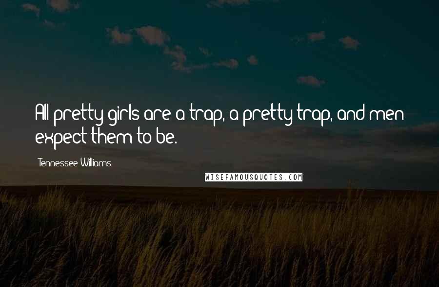 Tennessee Williams Quotes: All pretty girls are a trap, a pretty trap, and men expect them to be.