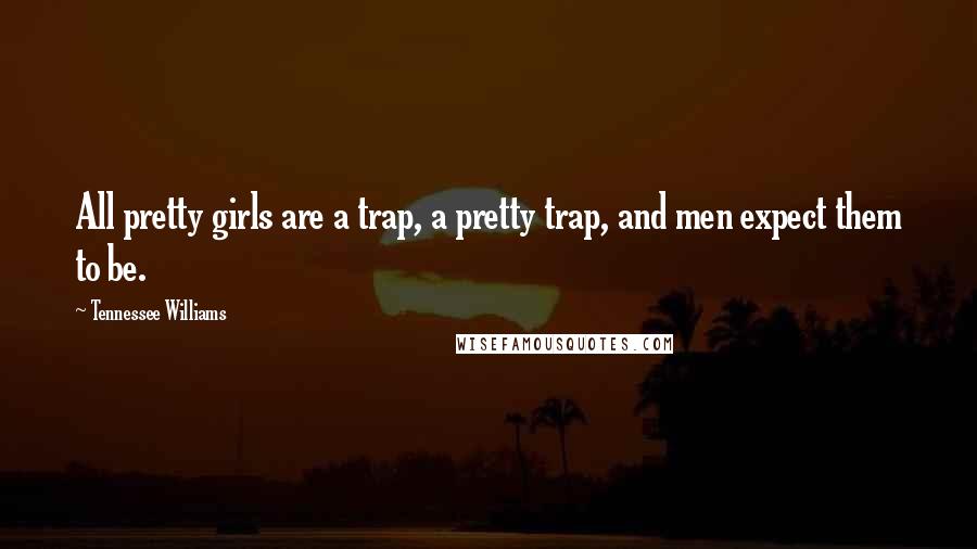 Tennessee Williams Quotes: All pretty girls are a trap, a pretty trap, and men expect them to be.