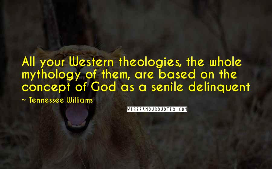 Tennessee Williams Quotes: All your Western theologies, the whole mythology of them, are based on the concept of God as a senile delinquent