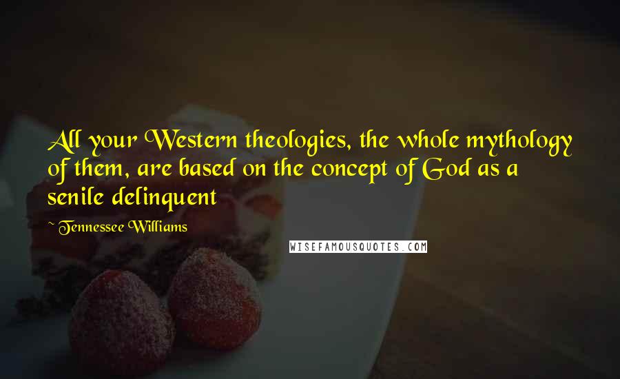 Tennessee Williams Quotes: All your Western theologies, the whole mythology of them, are based on the concept of God as a senile delinquent