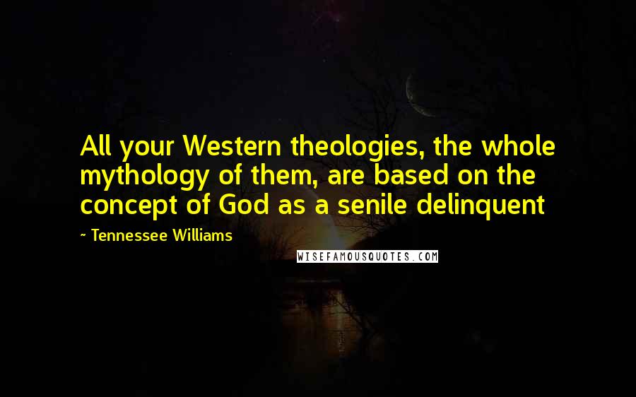 Tennessee Williams Quotes: All your Western theologies, the whole mythology of them, are based on the concept of God as a senile delinquent