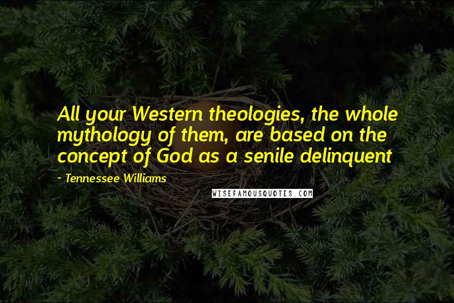 Tennessee Williams Quotes: All your Western theologies, the whole mythology of them, are based on the concept of God as a senile delinquent