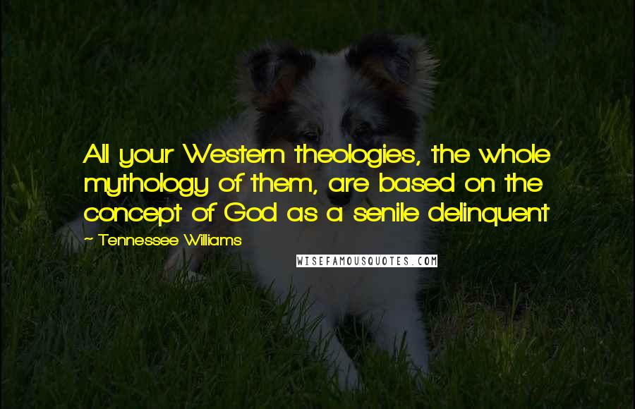 Tennessee Williams Quotes: All your Western theologies, the whole mythology of them, are based on the concept of God as a senile delinquent