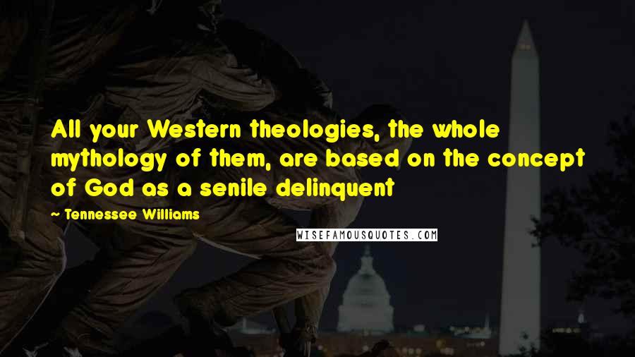 Tennessee Williams Quotes: All your Western theologies, the whole mythology of them, are based on the concept of God as a senile delinquent