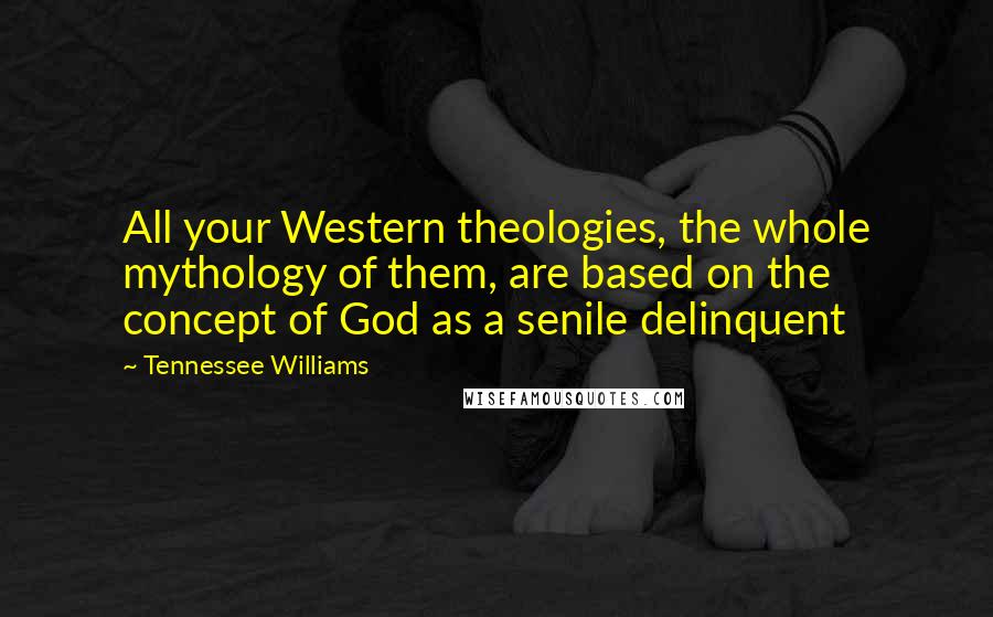 Tennessee Williams Quotes: All your Western theologies, the whole mythology of them, are based on the concept of God as a senile delinquent