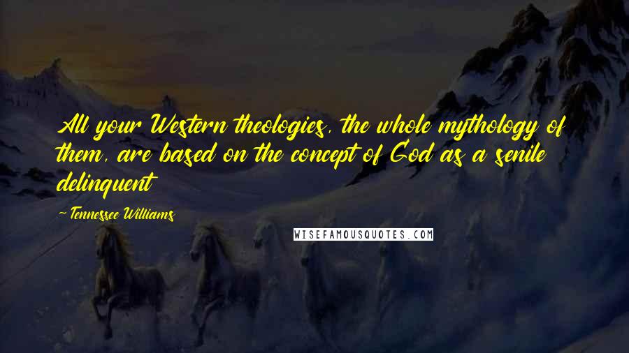 Tennessee Williams Quotes: All your Western theologies, the whole mythology of them, are based on the concept of God as a senile delinquent