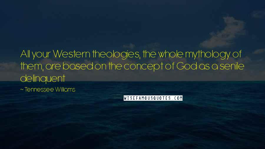 Tennessee Williams Quotes: All your Western theologies, the whole mythology of them, are based on the concept of God as a senile delinquent