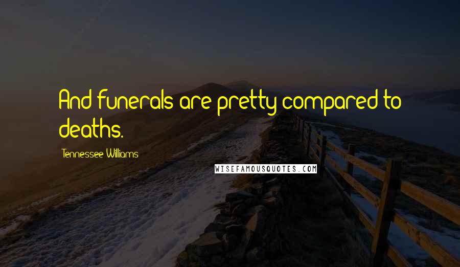 Tennessee Williams Quotes: And funerals are pretty compared to deaths.