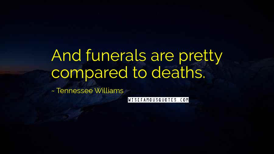 Tennessee Williams Quotes: And funerals are pretty compared to deaths.