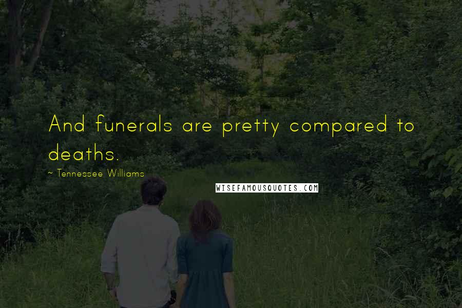 Tennessee Williams Quotes: And funerals are pretty compared to deaths.