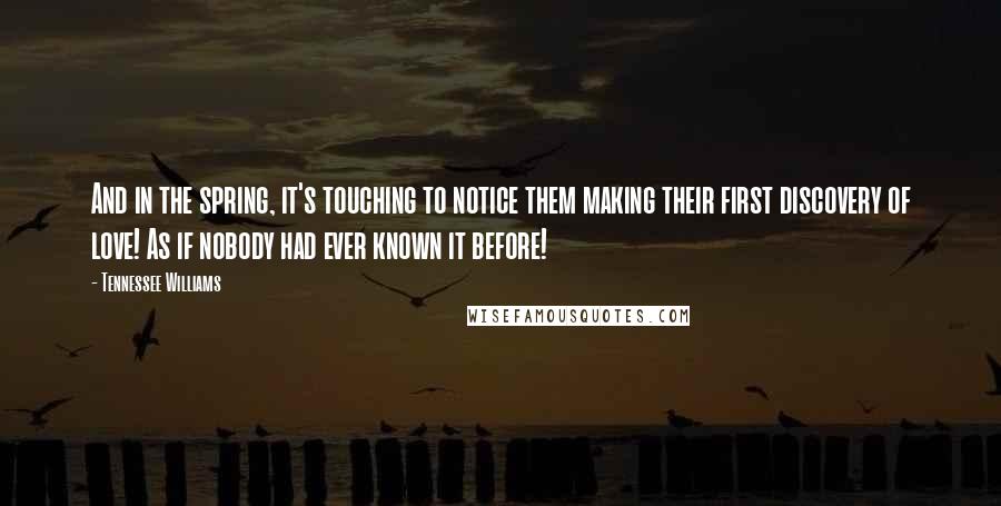 Tennessee Williams Quotes: And in the spring, it's touching to notice them making their first discovery of love! As if nobody had ever known it before!