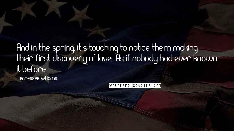 Tennessee Williams Quotes: And in the spring, it's touching to notice them making their first discovery of love! As if nobody had ever known it before!