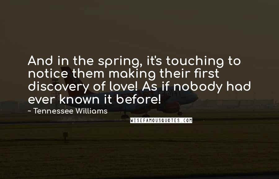Tennessee Williams Quotes: And in the spring, it's touching to notice them making their first discovery of love! As if nobody had ever known it before!