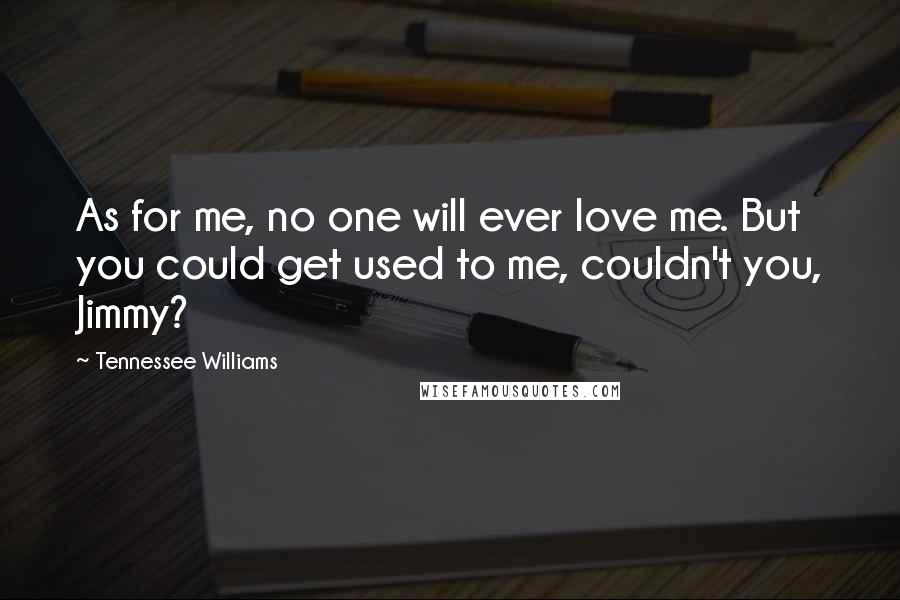 Tennessee Williams Quotes: As for me, no one will ever love me. But you could get used to me, couldn't you, Jimmy?