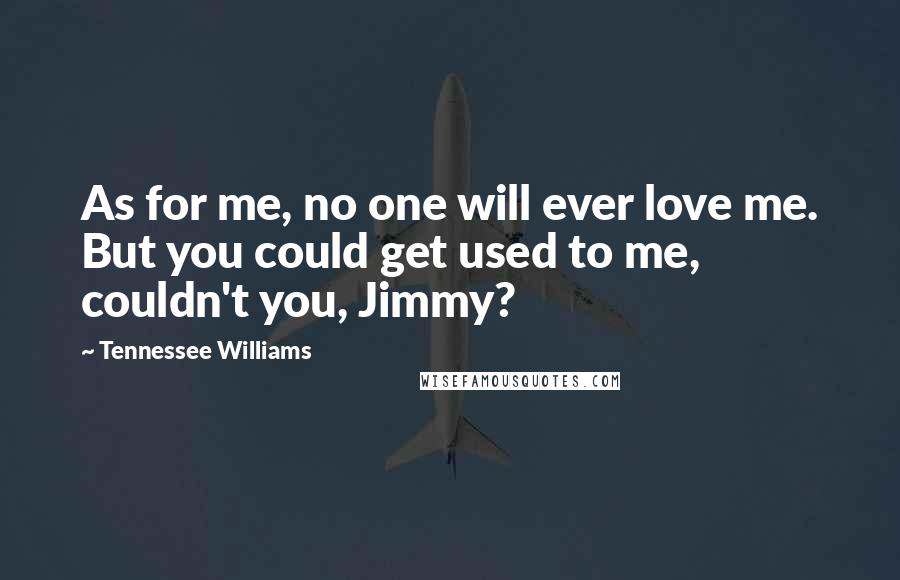 Tennessee Williams Quotes: As for me, no one will ever love me. But you could get used to me, couldn't you, Jimmy?