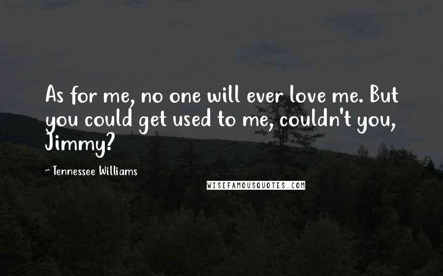 Tennessee Williams Quotes: As for me, no one will ever love me. But you could get used to me, couldn't you, Jimmy?