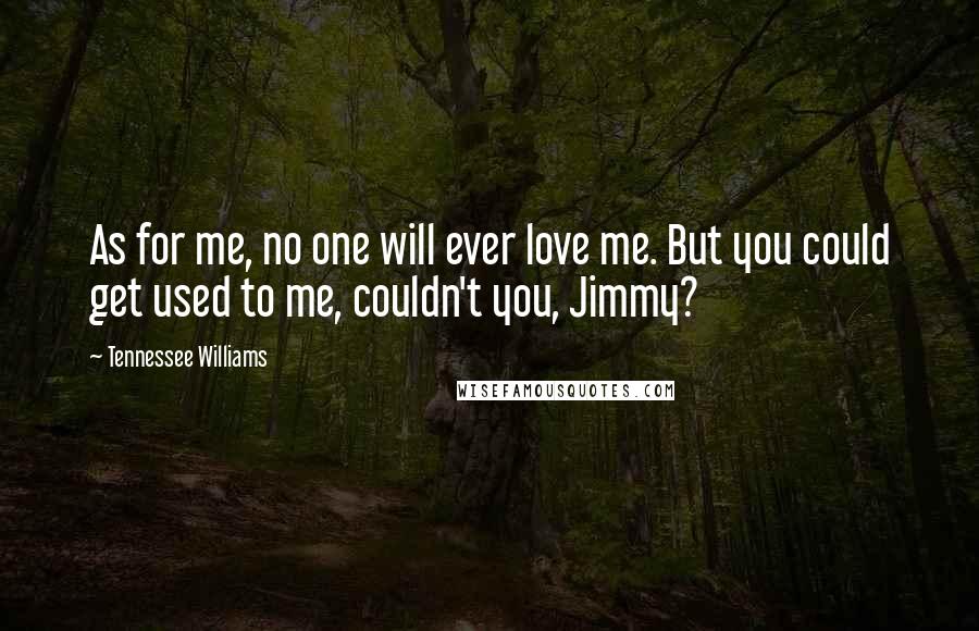 Tennessee Williams Quotes: As for me, no one will ever love me. But you could get used to me, couldn't you, Jimmy?