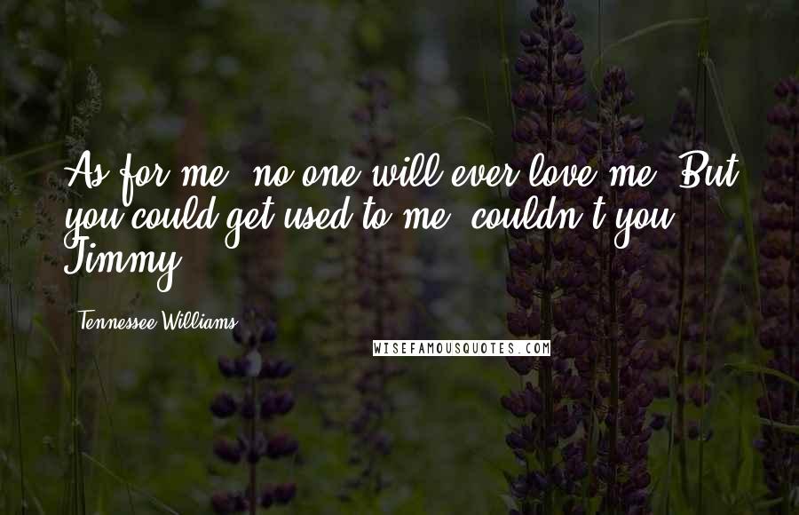 Tennessee Williams Quotes: As for me, no one will ever love me. But you could get used to me, couldn't you, Jimmy?