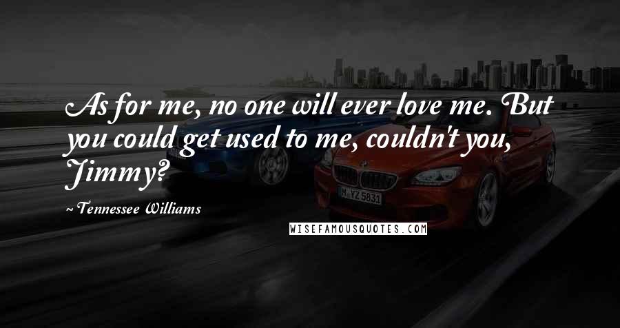 Tennessee Williams Quotes: As for me, no one will ever love me. But you could get used to me, couldn't you, Jimmy?