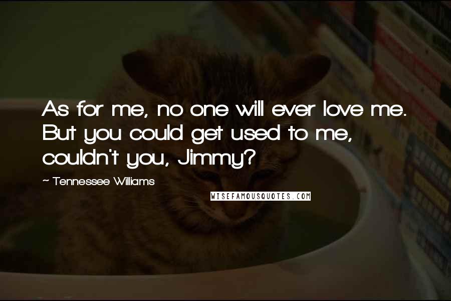 Tennessee Williams Quotes: As for me, no one will ever love me. But you could get used to me, couldn't you, Jimmy?