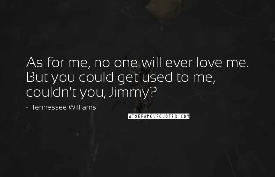 Tennessee Williams Quotes: As for me, no one will ever love me. But you could get used to me, couldn't you, Jimmy?