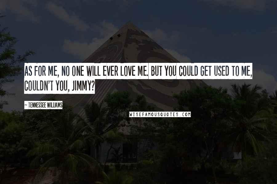 Tennessee Williams Quotes: As for me, no one will ever love me. But you could get used to me, couldn't you, Jimmy?