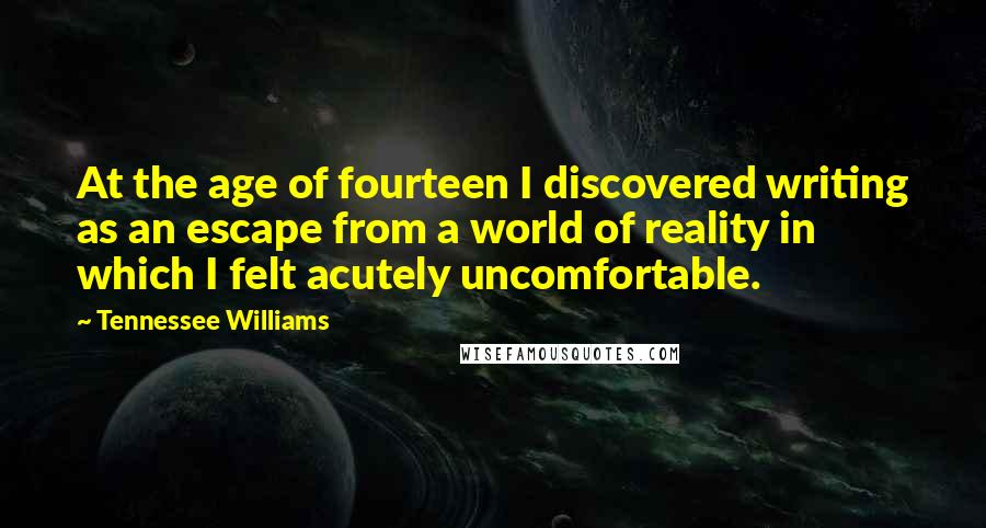 Tennessee Williams Quotes: At the age of fourteen I discovered writing as an escape from a world of reality in which I felt acutely uncomfortable.