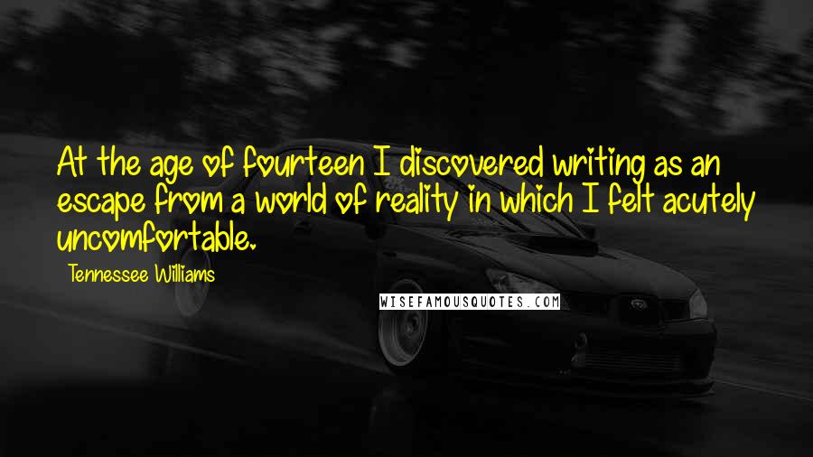 Tennessee Williams Quotes: At the age of fourteen I discovered writing as an escape from a world of reality in which I felt acutely uncomfortable.