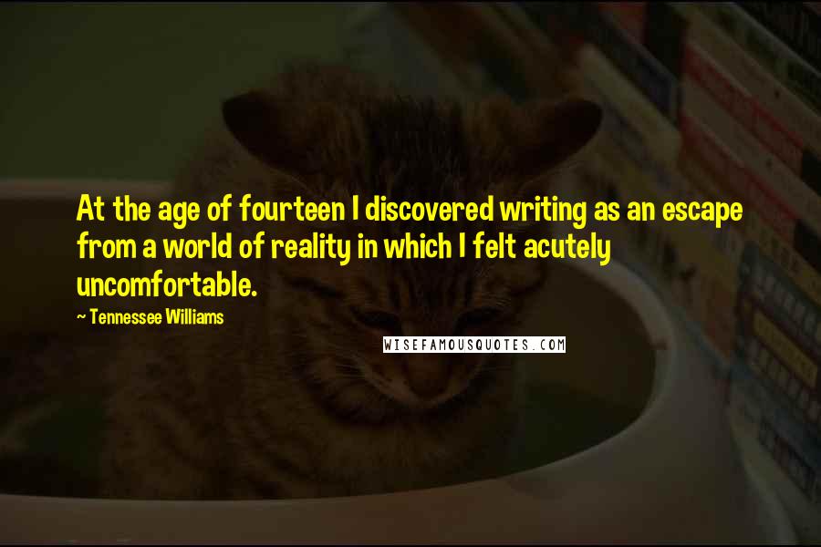 Tennessee Williams Quotes: At the age of fourteen I discovered writing as an escape from a world of reality in which I felt acutely uncomfortable.