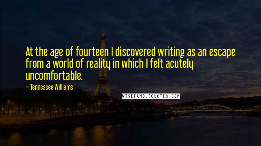 Tennessee Williams Quotes: At the age of fourteen I discovered writing as an escape from a world of reality in which I felt acutely uncomfortable.