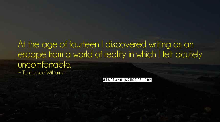 Tennessee Williams Quotes: At the age of fourteen I discovered writing as an escape from a world of reality in which I felt acutely uncomfortable.