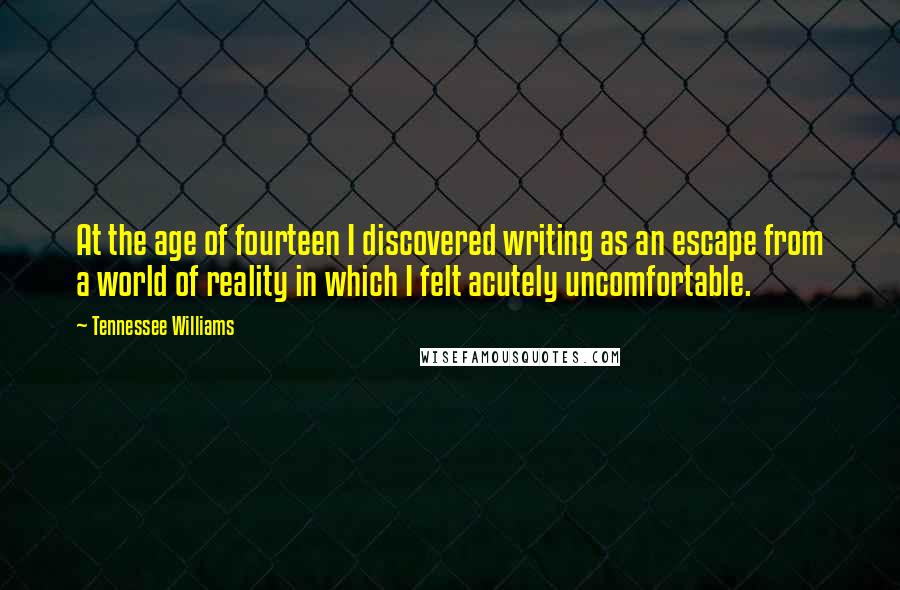 Tennessee Williams Quotes: At the age of fourteen I discovered writing as an escape from a world of reality in which I felt acutely uncomfortable.