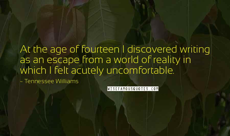 Tennessee Williams Quotes: At the age of fourteen I discovered writing as an escape from a world of reality in which I felt acutely uncomfortable.