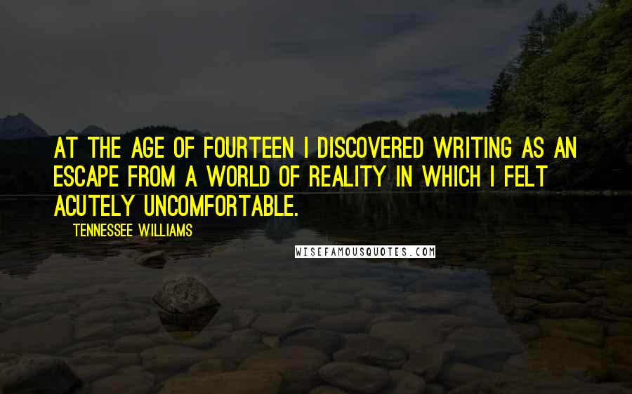Tennessee Williams Quotes: At the age of fourteen I discovered writing as an escape from a world of reality in which I felt acutely uncomfortable.