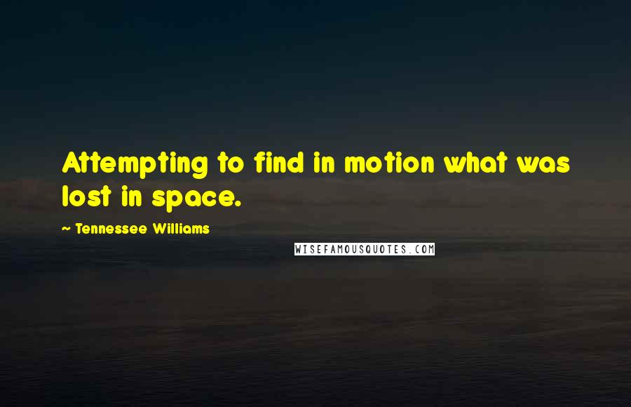 Tennessee Williams Quotes: Attempting to find in motion what was lost in space.