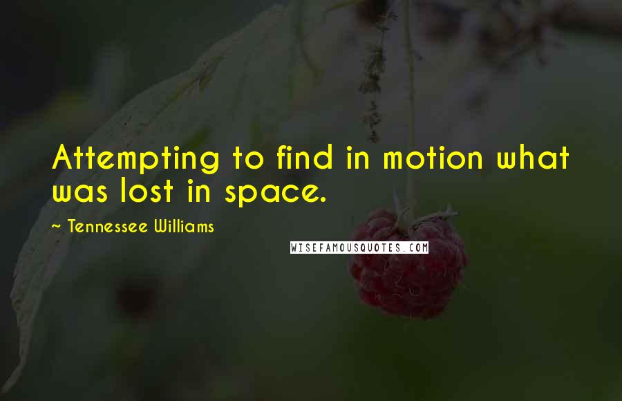 Tennessee Williams Quotes: Attempting to find in motion what was lost in space.