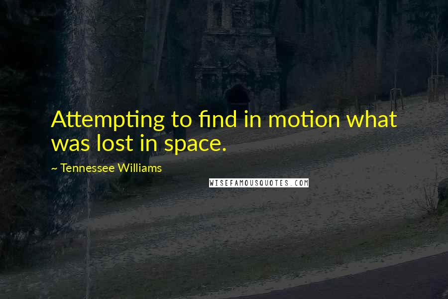 Tennessee Williams Quotes: Attempting to find in motion what was lost in space.