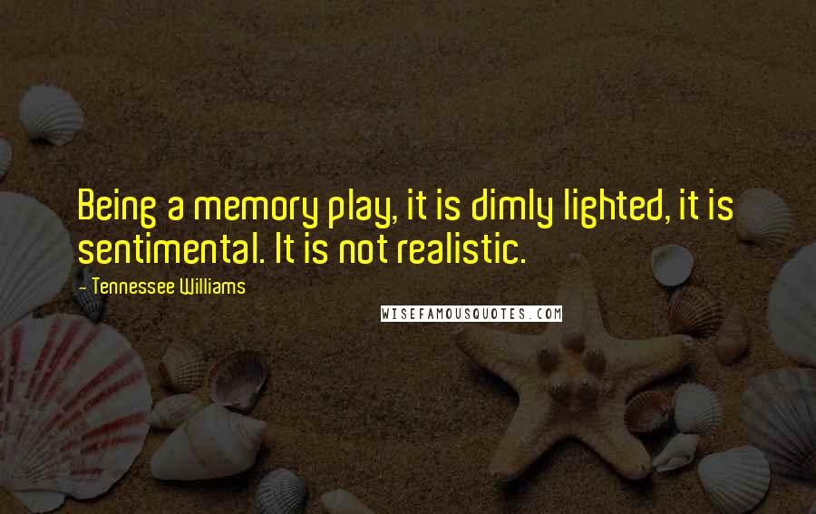 Tennessee Williams Quotes: Being a memory play, it is dimly lighted, it is sentimental. It is not realistic.