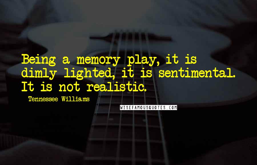 Tennessee Williams Quotes: Being a memory play, it is dimly lighted, it is sentimental. It is not realistic.