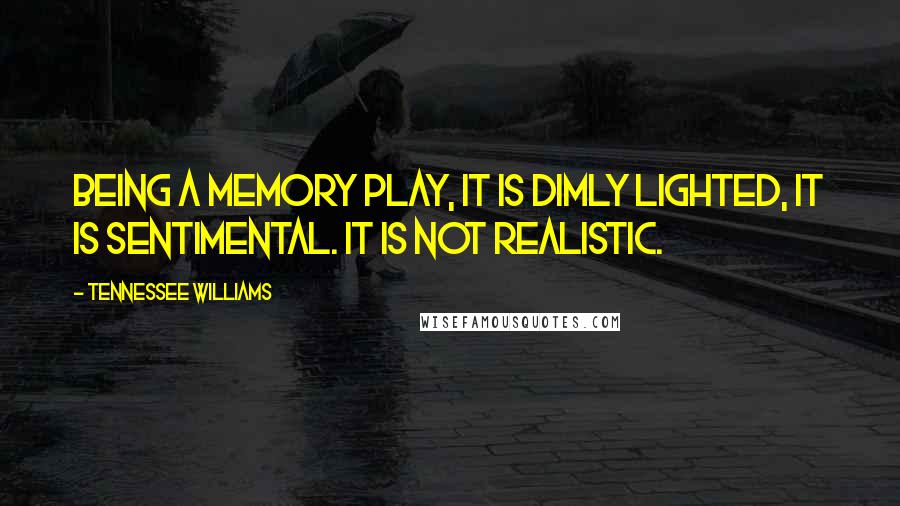Tennessee Williams Quotes: Being a memory play, it is dimly lighted, it is sentimental. It is not realistic.