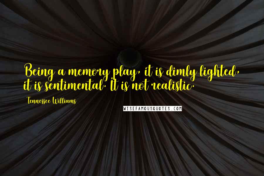 Tennessee Williams Quotes: Being a memory play, it is dimly lighted, it is sentimental. It is not realistic.