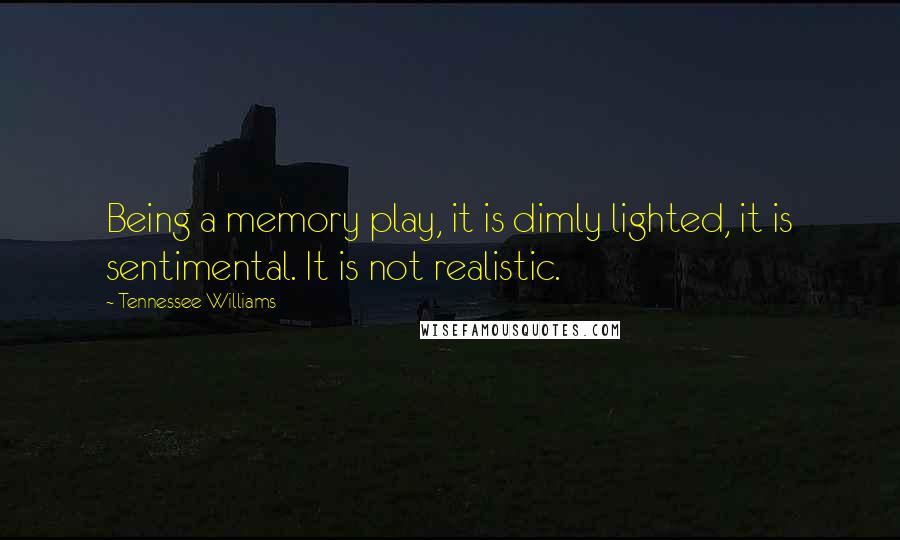 Tennessee Williams Quotes: Being a memory play, it is dimly lighted, it is sentimental. It is not realistic.