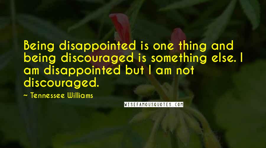 Tennessee Williams Quotes: Being disappointed is one thing and being discouraged is something else. I am disappointed but I am not discouraged.